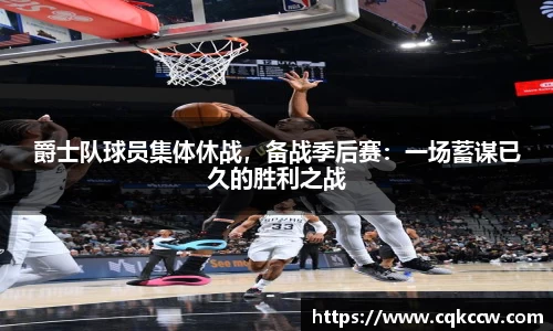 爵士队球员集体休战，备战季后赛：一场蓄谋已久的胜利之战