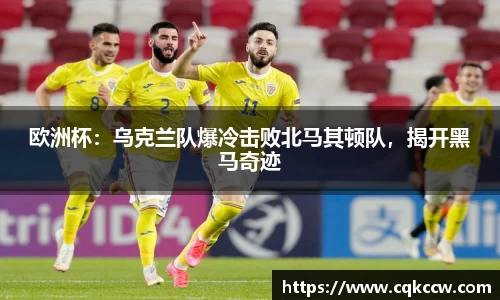 欧洲杯：乌克兰队爆冷击败北马其顿队，揭开黑马奇迹