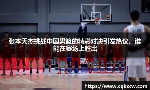 张本天杰挑战中国男篮的精彩对决引发热议，谁能在赛场上胜出