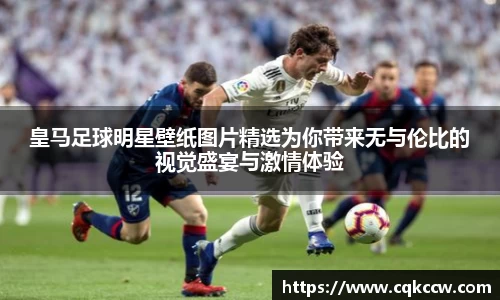 皇马足球明星壁纸图片精选为你带来无与伦比的视觉盛宴与激情体验
