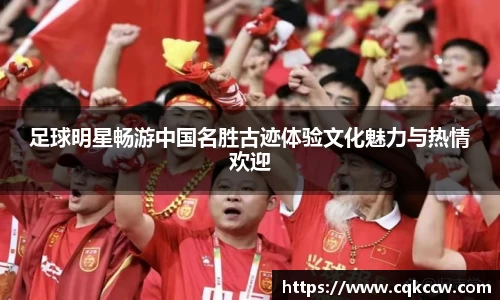 足球明星畅游中国名胜古迹体验文化魅力与热情欢迎